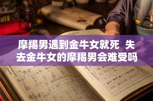摩羯男遇到金牛女就死  失去金牛女的摩羯男会难受吗