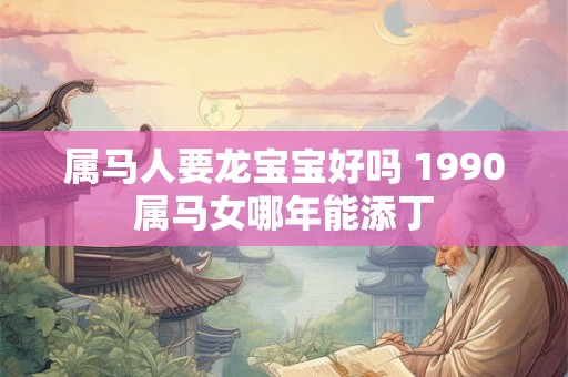 属马人要龙宝宝好吗 1990属马女哪年能添丁