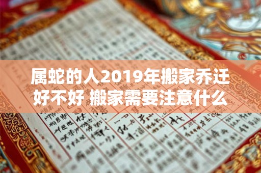 属蛇的人2019年搬家乔迁好不好 搬家需要注意什么