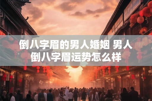 倒八字眉的男人婚姻 男人倒八字眉运势怎么样