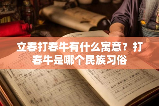 立春打春牛有什么寓意？打春牛是哪个民族习俗