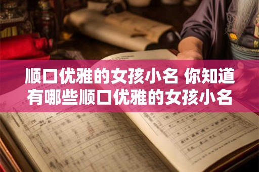 顺口优雅的女孩小名 你知道有哪些顺口优雅的女孩小名吗