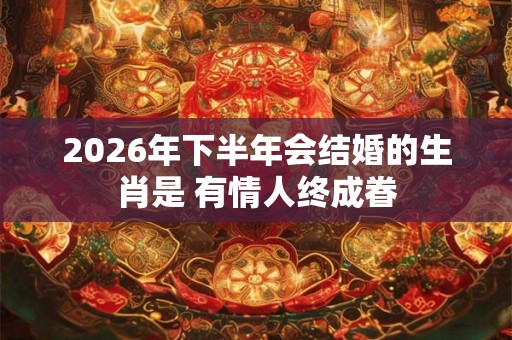 2026年下半年会结婚的生肖是 有情人终成眷