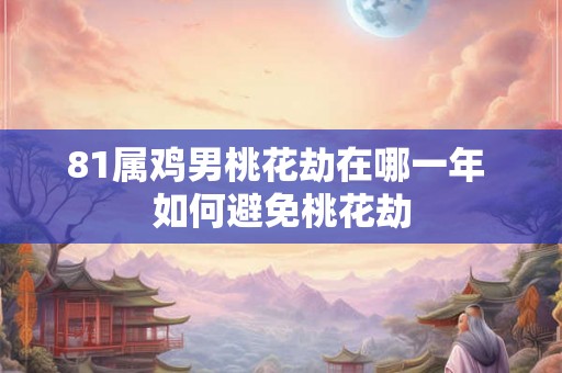 81属鸡男桃花劫在哪一年 如何避免桃花劫 81属鸡男桃花劫在哪一年 如何避免桃花劫