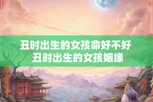 丑时出生的女孩命好不好 丑时出生的女孩姻缘 丑时出生的女孩命好不好 丑时出生的女孩姻缘
