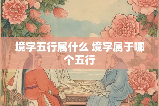 境字五行属什么 境字属于哪个五行 境字五行属什么 境字属于哪个五行