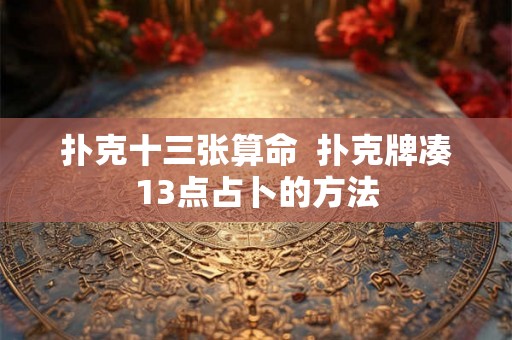 扑克十三张算命  扑克牌凑13点占卜的方法