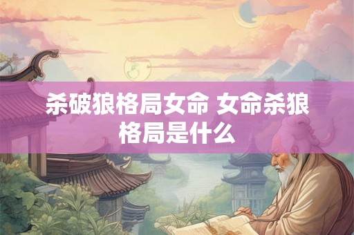 杀破狼格局女命 女命杀狼格局是什么