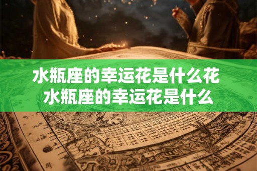 水瓶座的幸运花是什么花 水瓶座的幸运花是什么