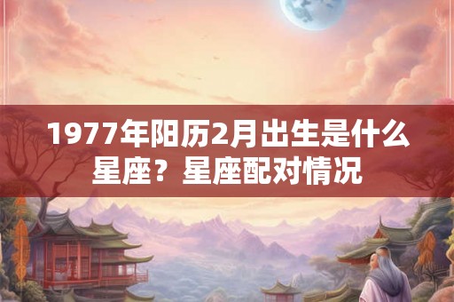 1977年阳历2月出生是什么星座？星座配对情况