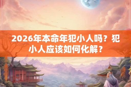 2026年本命年犯小人吗？犯小人应该如何化解？