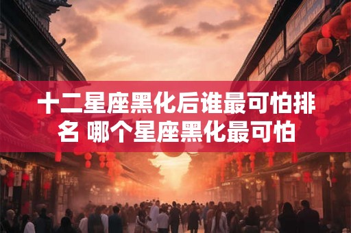 十二星座黑化后谁最可怕排名 哪个星座黑化最可怕 十二星座黑化后谁最可怕排名 哪个星座黑化最可怕