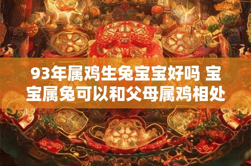 93年属鸡生兔宝宝好吗 宝宝属兔可以和父母属鸡相处融洽吗 93年属鸡生兔宝宝好吗 宝宝属兔可以和父母属鸡相处融洽吗