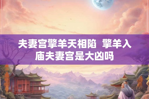 夫妻宫擎羊天相陷  擎羊入庙夫妻宫是大凶吗