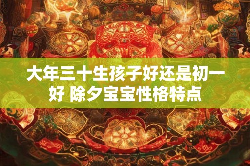 大年三十生孩子好还是初一好 除夕宝宝性格特点 大年三十生孩子好还是初一好 除夕宝宝性格特点