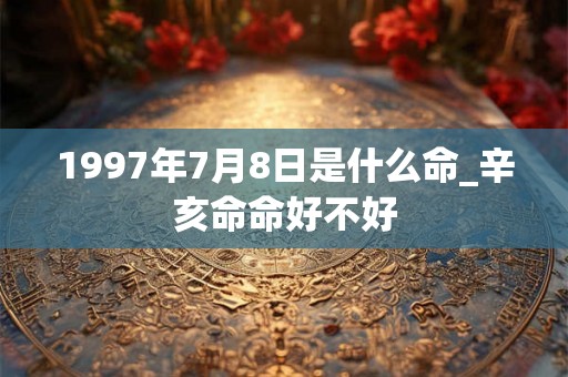 1997年7月8日是什么命_辛亥命命好不好 1997年7月8日是什么命_辛亥命命好不好