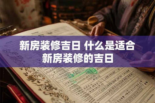 新房装修吉日 什么是适合新房装修的吉日