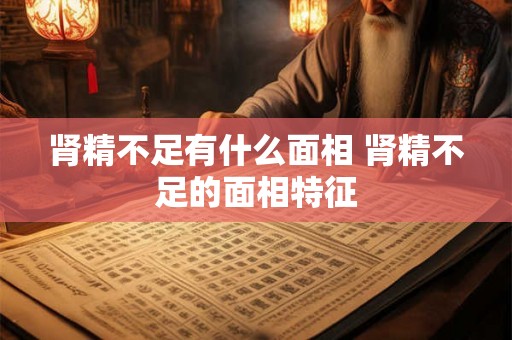 肾精不足有什么面相 肾精不足的面相特征