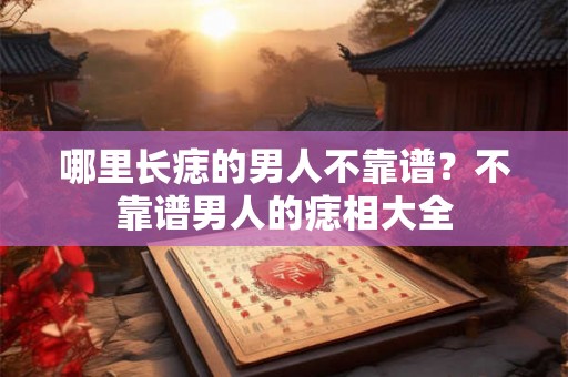 哪里长痣的男人不靠谱?不靠谱男人的痣相大全 哪里长痣的男人不靠谱?不靠谱男人的痣相大全