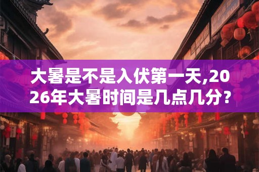 大暑是不是入伏第一天,2026年大暑时间是几点几分? 大暑是不是入伏第一天,2026年大暑时间是几点几分?
