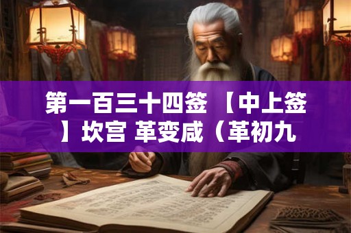 第一百三十四签 【中上签】坎宫 革变咸（革初九