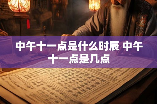 中午十一点是什么时辰 中午十一点是几点