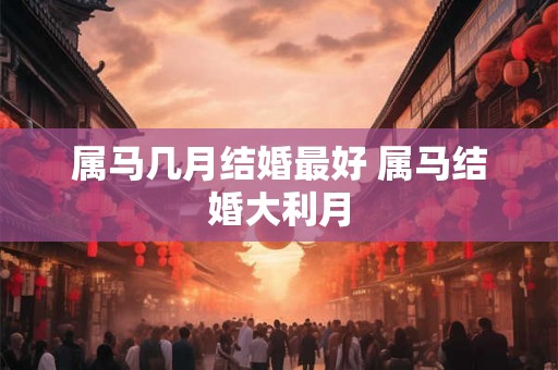 属马几月结婚最好 属马结婚大利月