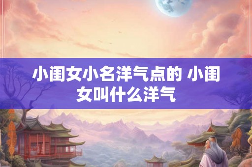小闺女小名洋气点的 小闺女叫什么洋气