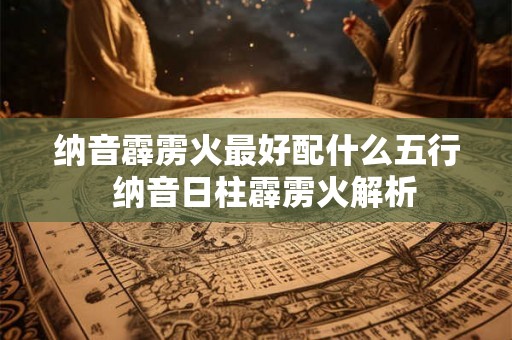 纳音霹雳火最好配什么五行 纳音日柱霹雳火解析 纳音霹雳火最好配什么五行 纳音日柱霹雳火解析