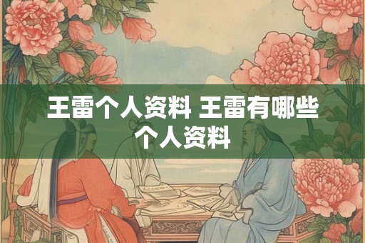 王雷个人资料 王雷有哪些个人资料 王雷个人资料 王雷有哪些个人资料