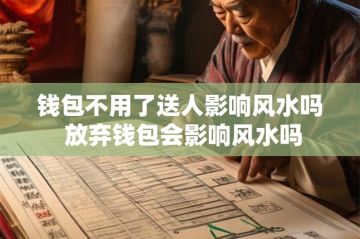 钱包不用了送人影响风水吗 放弃钱包会影响风水吗