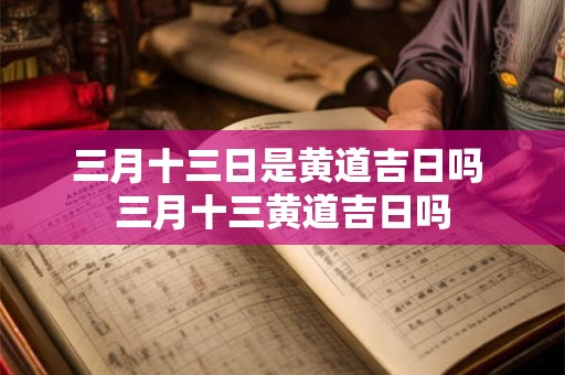三月十三日是黄道吉日吗 三月十三黄道吉日吗