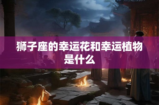 狮子座的幸运花和幸运植物是什么
