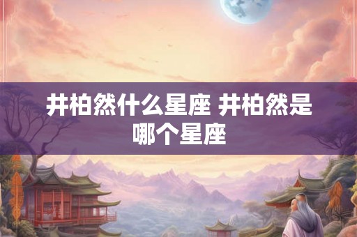 井柏然什么星座 井柏然是哪个星座
