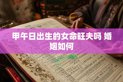 甲午日出生的女命旺夫吗 婚姻如何 甲午日出生的女命旺夫吗 婚姻如何