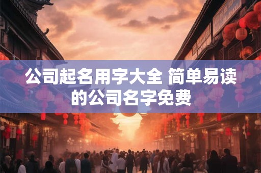 公司起名用字大全 简单易读的公司名字免费