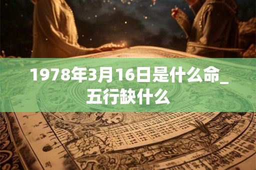 1978年3月16日是什么命_五行缺什么