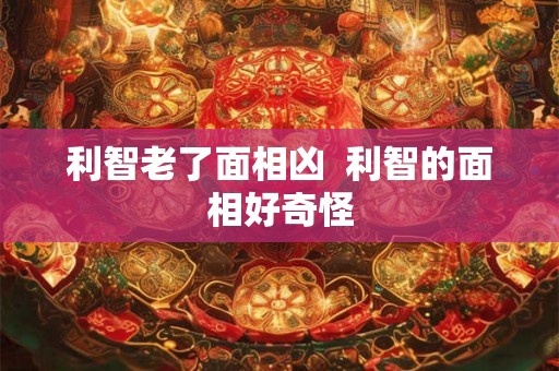利智老了面相凶 利智的面相好奇怪 利智老了面相凶 利智的面相好奇怪