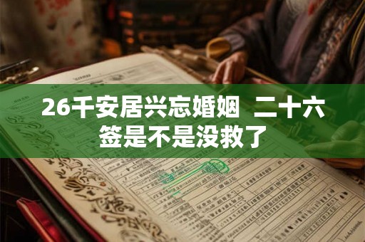 26千安居兴忘婚姻 二十六签是不是没救了 26千安居兴忘婚姻 二十六签是不是没救了