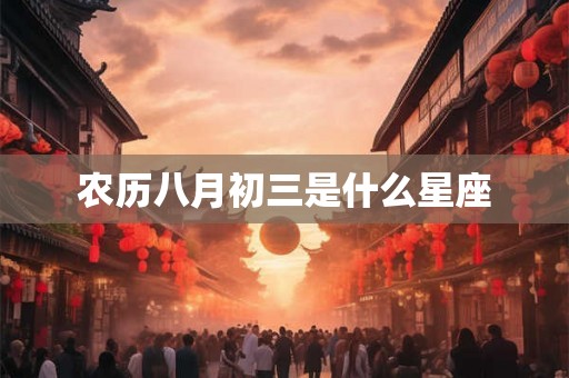 农历八月初三是什么星座 农历八月初三是什么星座