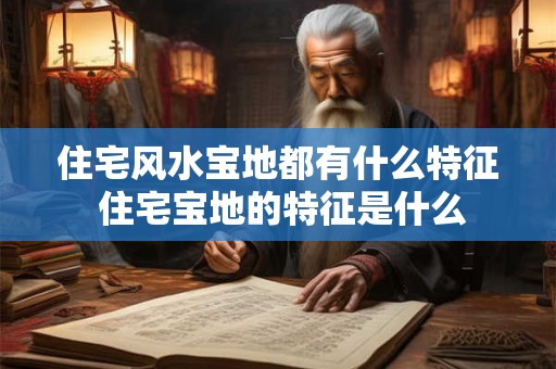 住宅风水宝地都有什么特征 住宅宝地的特征是什么 住宅风水宝地都有什么特征 住宅宝地的特征是什么