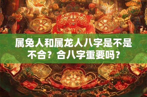 属兔人和属龙人八字是不是不合?合八字重要吗? 属兔人和属龙人八字是不是不合?合八字重要吗?