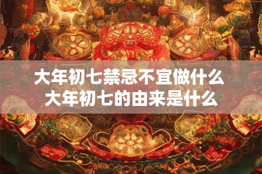 大年初七禁忌不宜做什么 大年初七的由来是什么 大年初七禁忌不宜做什么 大年初七的由来是什么
