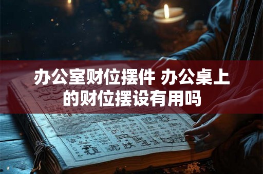 办公室财位摆件 办公桌上的财位摆设有用吗
