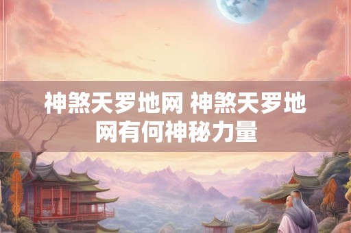 神煞天罗地网 神煞天罗地网有何神秘力量