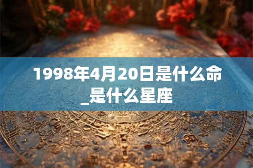 1998年4月20日是什么命_是什么星座