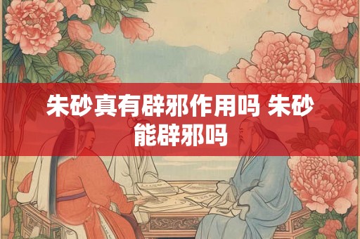 朱砂真有辟邪作用吗 朱砂能辟邪吗
