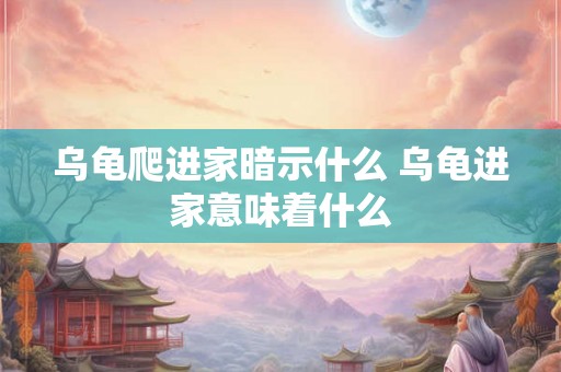 乌龟爬进家暗示什么 乌龟进家意味着什么 乌龟爬进家暗示什么 乌龟进家意味着什么