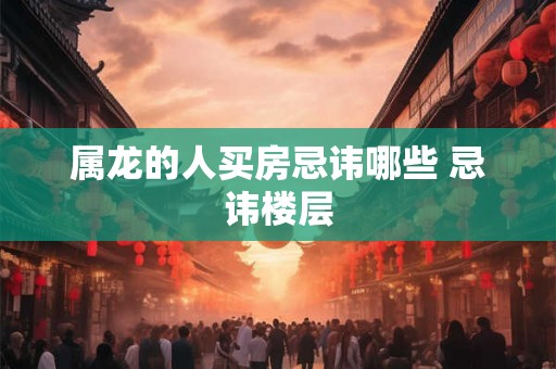 属龙的人买房忌讳哪些 忌讳楼层