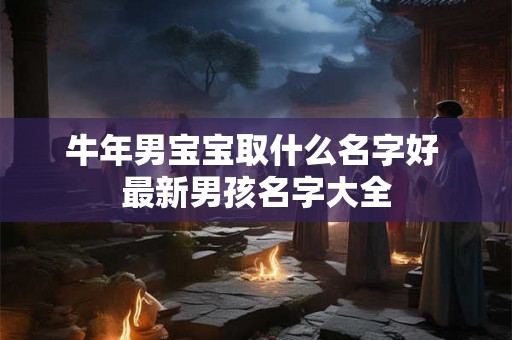 牛年男宝宝取什么名字好 最新男孩名字大全 牛年男宝宝取什么名字好 最新男孩名字大全